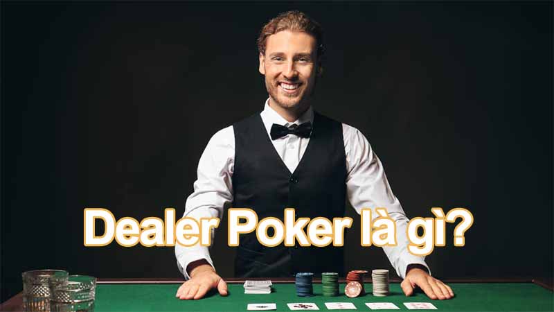 Giải mã khái niệm Dealer Poker là gì và các hình thức phổ biến